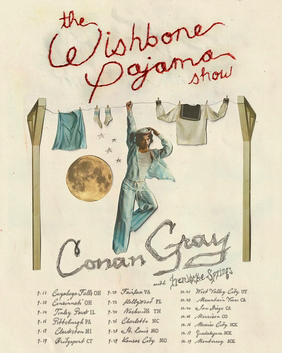 With its embroidered lettering and moonlit palette, the Wishbone 
Pajama Show poster encaptures Conan Gray’s world of wistful pop 
storytelling into one painted image. 
